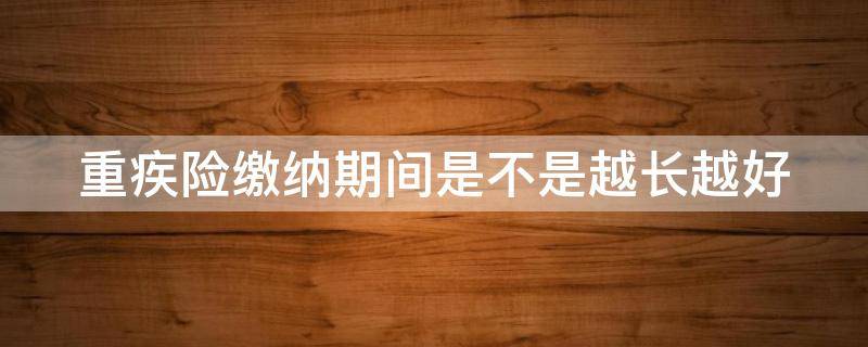 重疾险缴纳期间是不是越长越好 重疾险缴纳期间是不是越长越好些