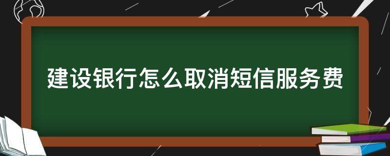 建设银行怎么取消短信服务费（建设银行怎么取消短信服务费2021）