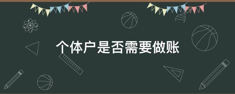 个体户是否需要做账（个体户需要会计做账吗）