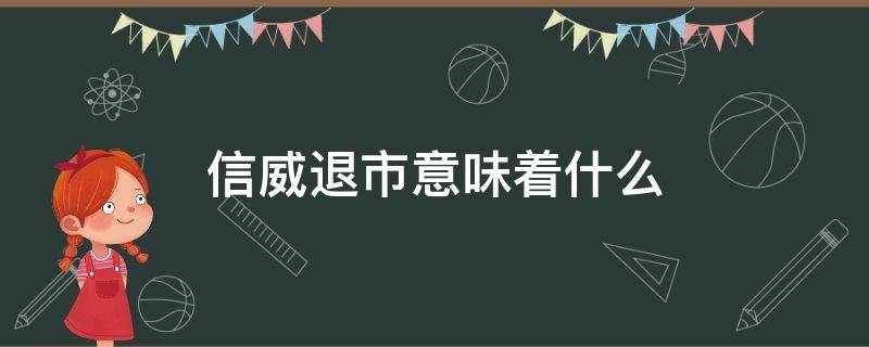 信威退市意味着什么（信威退市到哪个三板）