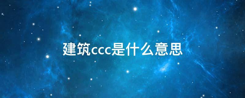 建筑ccc是什么意思（中国建筑ccc是什么意思）