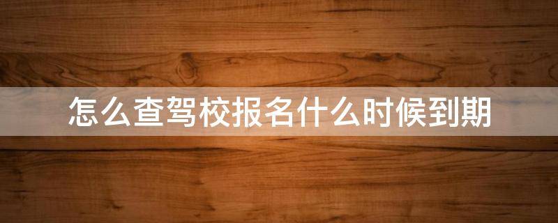 怎么查驾校报名什么时候到期 驾校报名怎么查询还剩多长时间过期