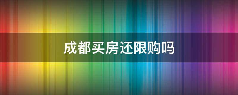 成都买房还限购吗（成都现在买房限购吗?）