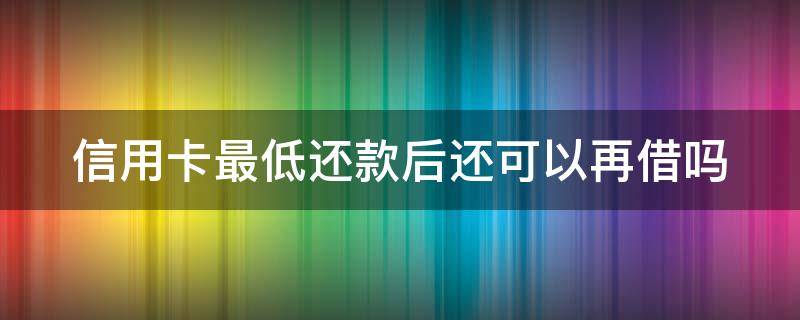 信用卡最低还款后还可以再借吗 我信用卡最低还款后剩余的可以不还么