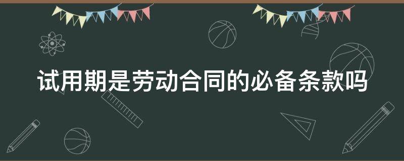 试用期是劳动合同的必备条款吗