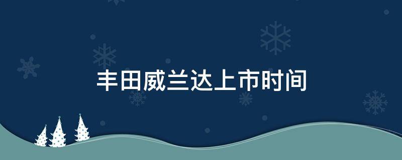 丰田威兰达上市时间（丰田威兰达上市时间及价格）