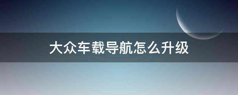 大众车载导航怎么升级 大众汽车车载导航怎么升级