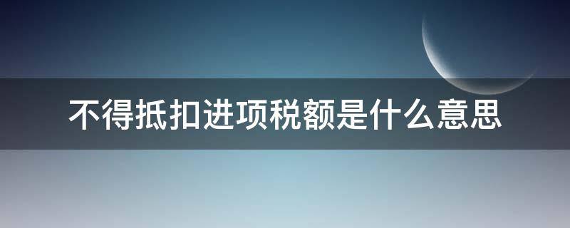 不得抵扣进项税额是什么意思 不予抵扣的进项税额和可以抵扣是什么意思