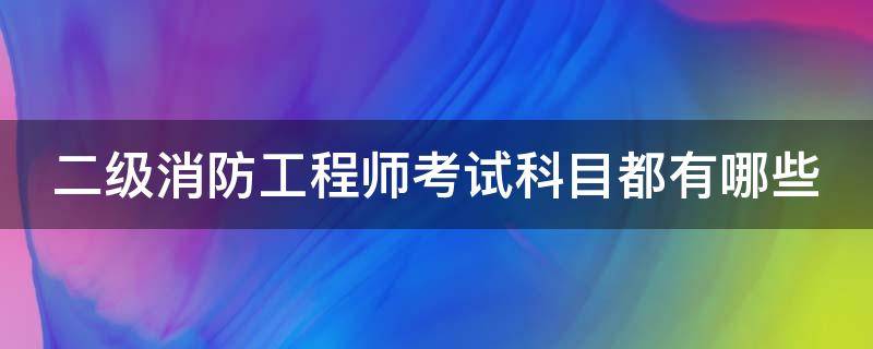 二级消防工程师考试科目都有哪些 二级消防工程师考试科目都有哪些科目