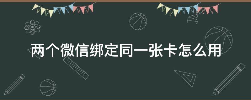 两个微信绑定同一张卡怎么用（两个人微信同时绑定一张卡）