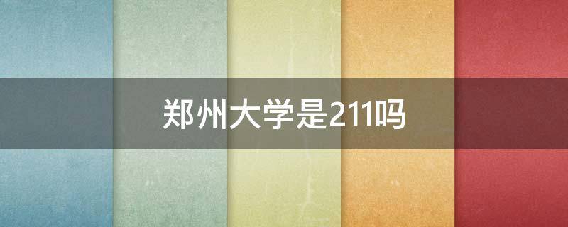 郑州大学是211吗 郑州大学是211吗还是985