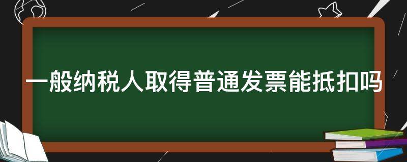 一般纳税人取得普通发票能抵扣吗（一般纳税人取得普通发票能抵扣吗）