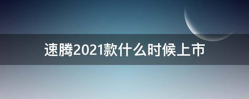 速腾2021款什么时候上市（速腾2021款最新消息）