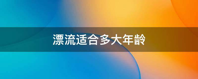 漂流适合多大年龄（漂流适合多大年龄的孩子）