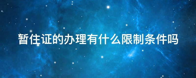 暂住证的办理有什么限制条件吗 暂住证办理时限是多少