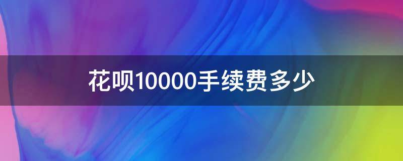 花呗10000手续费多少（花呗10000元手续费是多少）