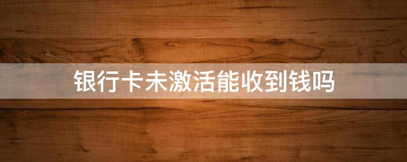 银行卡未激活能收到钱吗 社保银行卡未激活能收到钱吗