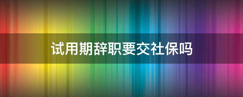 试用期辞职要交社保吗（试用期交社保辞职有退吗）