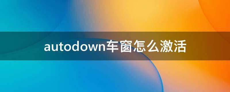 autodown车窗怎么激活（autodown车窗怎么用）