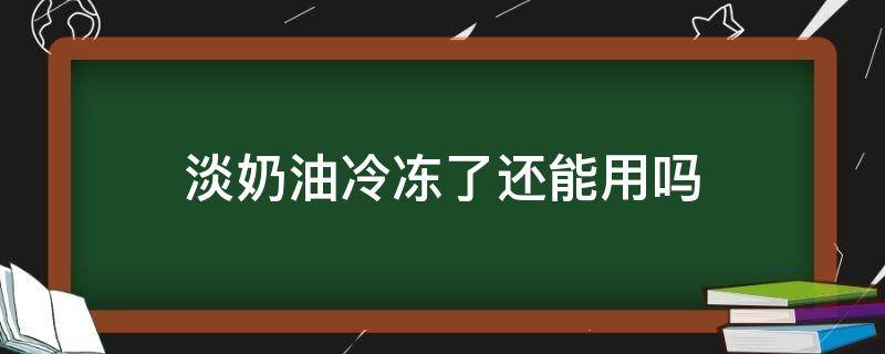 淡奶油冷冻了还能用吗（安佳淡奶油冷冻了还能用吗）