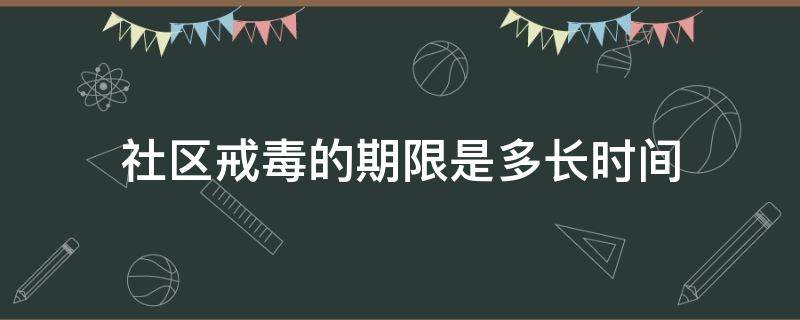 社区戒毒的期限是多长时间（社区戒毒的期限是多长时间强制戒毒的期限是多长时间）