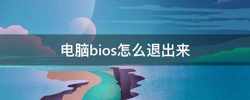 电脑bios怎么退出来（电脑bios怎么退出去）