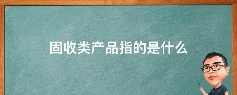 固收类产品指的是什么 类固收产品和固收产品区别