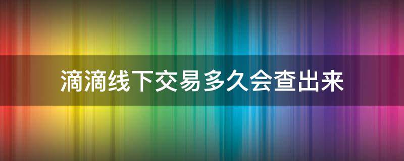 滴滴线下交易多久会查出来 滴滴线下交易会被发现吗