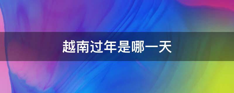 越南过年是哪一天 越南今年过年是哪一天