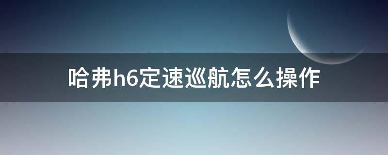 哈弗h6定速巡航怎么操作（哈弗h6定速巡航怎么使用方法）