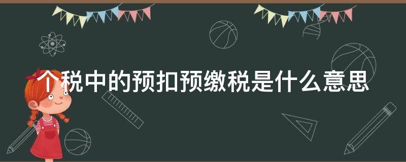 个税中的预扣预缴税是什么意思（个税中的预扣预缴税是什么意思呀）