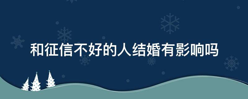 和征信不好的人结婚有影响吗 一个征信好和一个征信差的人结婚后征信会受影响吗