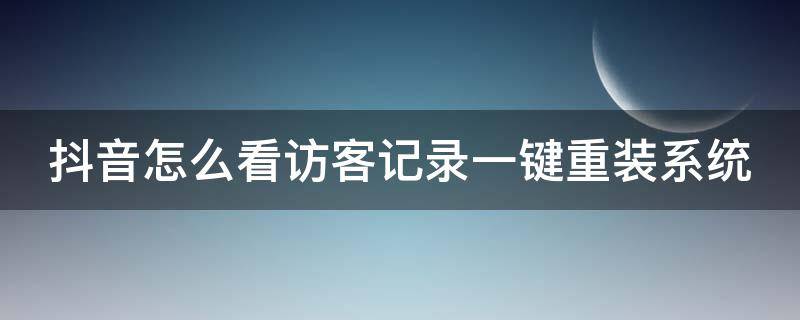 抖音怎么看访客记录一键重装系统 新版本抖音怎么查看访客