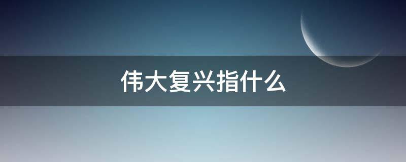 伟大复兴指什么（中华民族伟大复兴指什么）