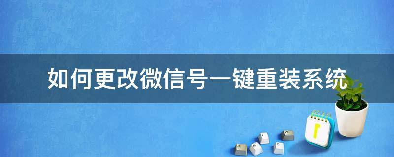 如何更改微信号一键重装系统 改自己微信名字怎么改