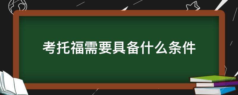 考托福需要具备什么条件 托福考试需要什么条件