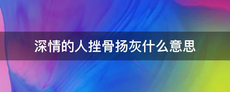 深情的人挫骨扬灰什么意思（什么叫深情挫骨扬灰）