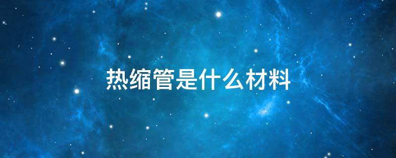 热缩管是什么材料 热收缩管是什么材料的