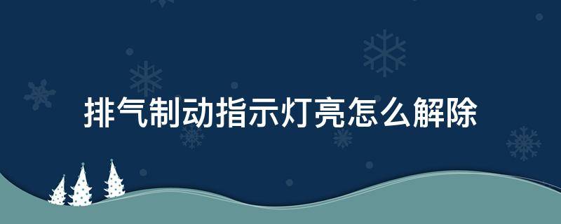 排气制动指示灯亮怎么解除（排气制动指示灯亮怎么解除视频）