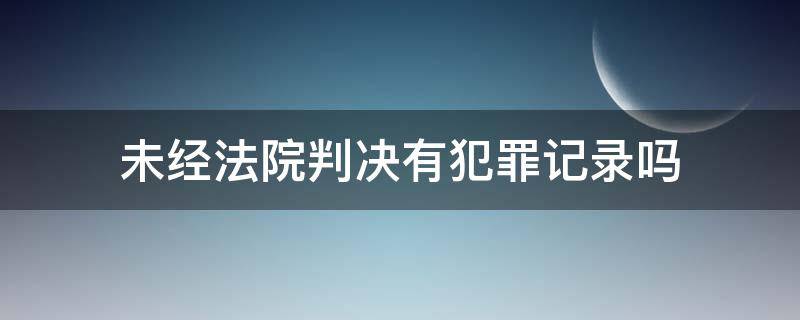 未经法院判决有犯罪记录吗 没有判决书有犯罪记录吗