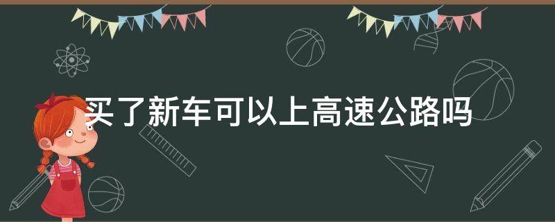 买了新车可以上高速公路吗（新买的车可以上高速吗?）