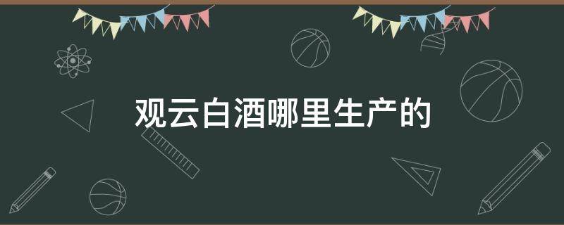 观云白酒哪里生产的（观云白酒是哪个酒厂生产的）