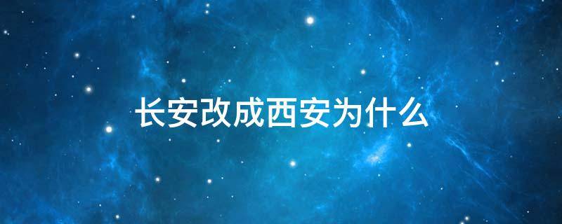 长安改成西安为什么 为啥把长安改成西安