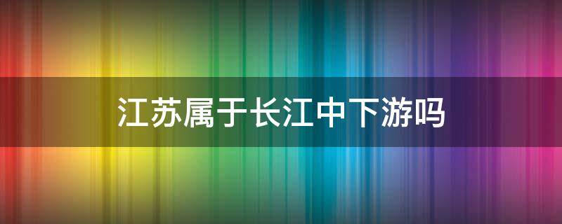 江苏属于长江中下游吗 江苏省属于长江中下游吗