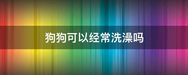 狗狗可以经常洗澡吗（小狗狗可以经常洗澡吗）