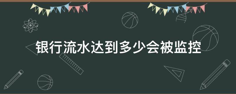 银行流水达到多少会被监控 银行流水一千万会被监控