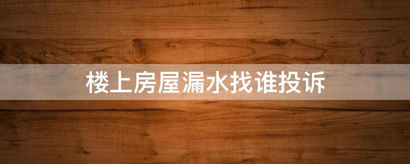 楼上房屋漏水找谁投诉 楼上漏水找哪里投诉