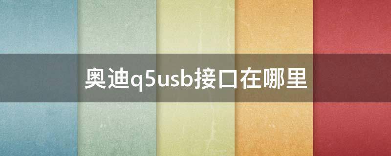 奥迪q5usb接口在哪里 老款奥迪q5usb接口在哪里