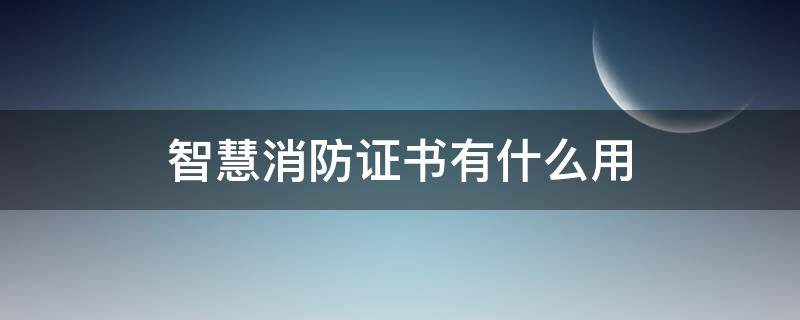 智慧消防证书有什么用（智慧消防资质证书）