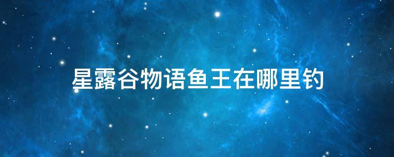 星露谷物语鱼王在哪里钓（星露谷物语钓鱼鱼王在哪里）